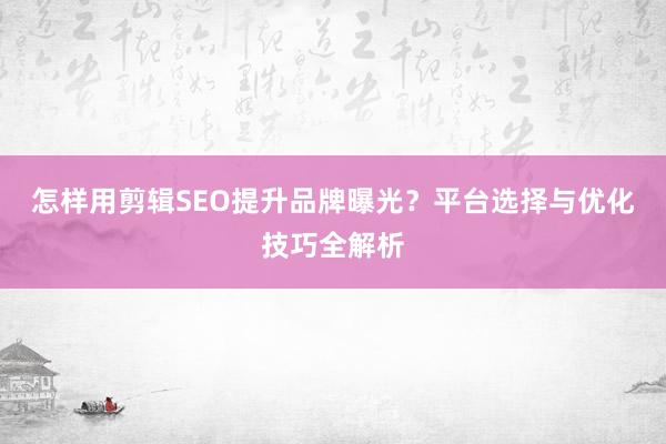 怎样用剪辑SEO提升品牌曝光？平台选择与优化技巧全解析