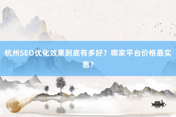 杭州SEO优化效果到底有多好？哪家平台价格最实惠？