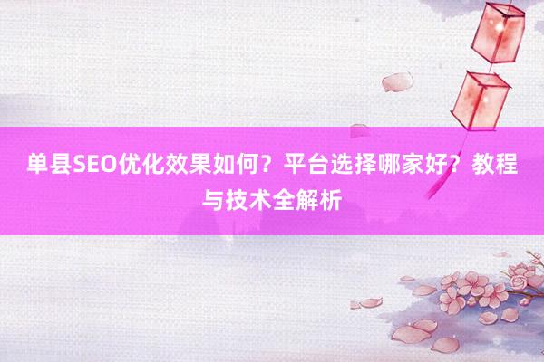 单县SEO优化效果如何？平台选择哪家好？教程与技术全解析