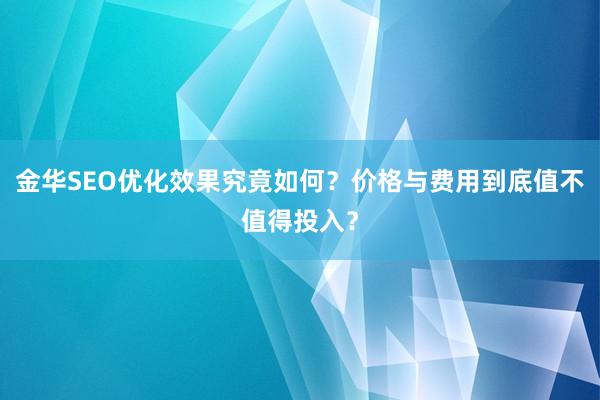 金华SEO优化效果究竟如何？价格与费用到底值不值得投入？