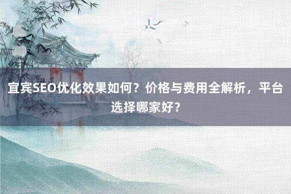 宜宾SEO优化效果如何？价格与费用全解析，平台选择哪家好？