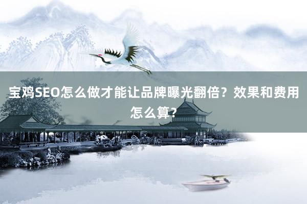 宝鸡SEO怎么做才能让品牌曝光翻倍？效果和费用怎么算？