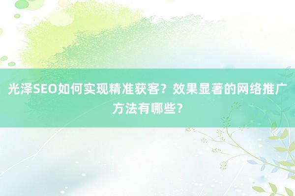 光泽SEO如何实现精准获客？效果显著的网络推广方法有哪些？