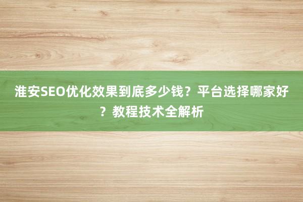 淮安SEO优化效果到底多少钱？平台选择哪家好？教程技术全解析