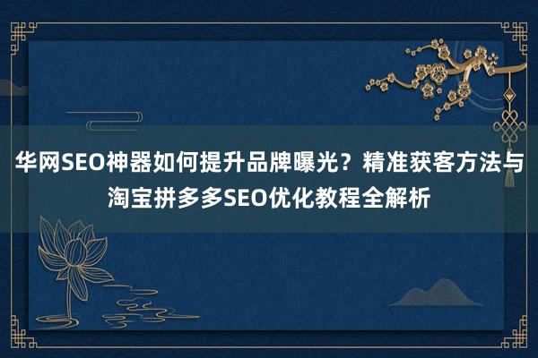 华网SEO神器如何提升品牌曝光？精准获客方法与淘宝拼多多SEO优化教程全解析