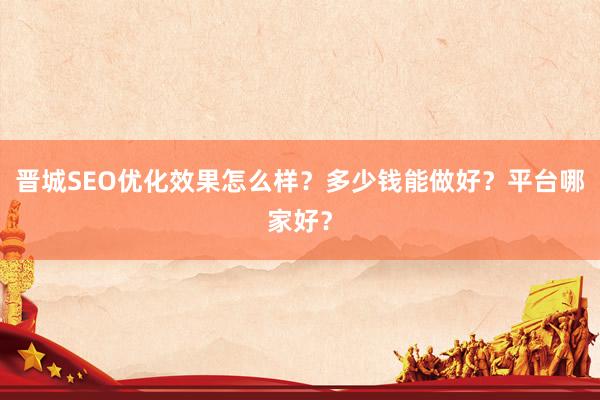 晋城SEO优化效果怎么样？多少钱能做好？平台哪家好？